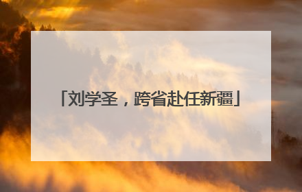 刘学圣，跨省赴任新疆