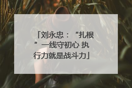 刘永忠：“扎根”一线守初心 执行力就是战斗力