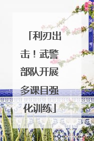 利刃出击！武警部队开展多课目强化训练