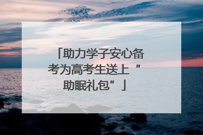 助力学子安心备考为高考生送上“助眠礼包”