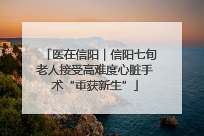医在信阳｜信阳七旬老人接受高难度心脏手术“重获新生”