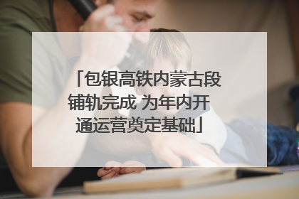 包银高铁内蒙古段铺轨完成 为年内开通运营奠定基础