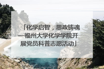 化学启智，思政铸魂—福州大学化学学院开展党员科普志愿活动