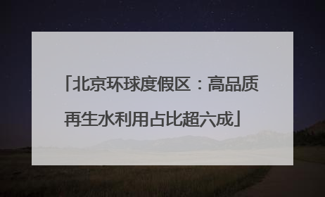 北京环球度假区：高品质再生水利用占比超六成
