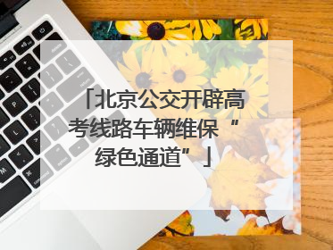 北京公交开辟高考线路车辆维保“绿色通道”