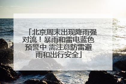 北京周末出现降雨强对流！暴雨和雷电蓝色预警中 需注意防雷避雨和出行安全