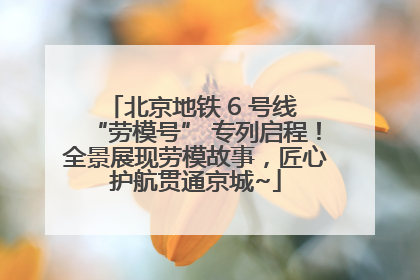北京地铁 6 号线 “劳模号” 专列启程！全景展现劳模故事，匠心护航贯通京城~