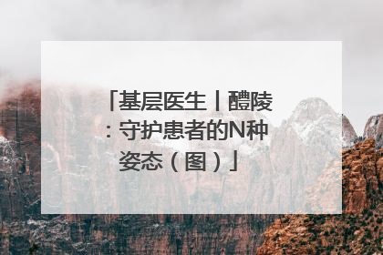 基层医生丨醴陵：守护患者的N种姿态（图）