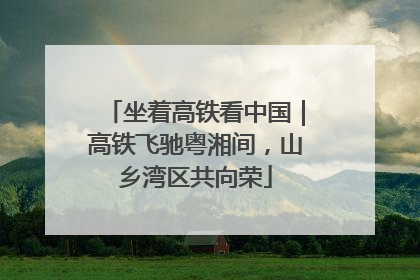 坐着高铁看中国｜高铁飞驰粤湘间，山乡湾区共向荣