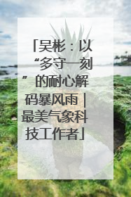 吴彬：以“多守一刻”的耐心解码暴风雨｜最美气象科技工作者