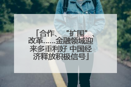 合作、“扩围”、改革……金融领域迎来多重利好 中国经济释放积极信号