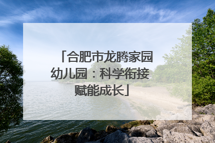 合肥市龙腾家园幼儿园：科学衔接 赋能成长