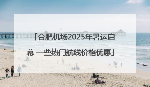 合肥机场2025年暑运启幕 一些热门航线价格优惠
