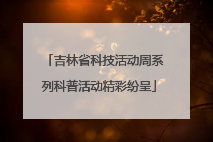 吉林省科技活动周系列科普活动精彩纷呈