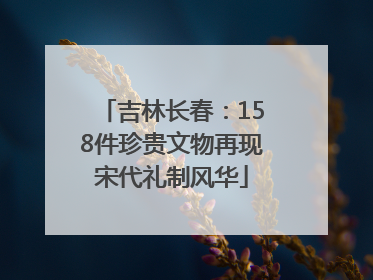 吉林长春：158件珍贵文物再现宋代礼制风华