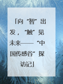 向“智”出发，“触”见未来——“中国传感谷”探访记