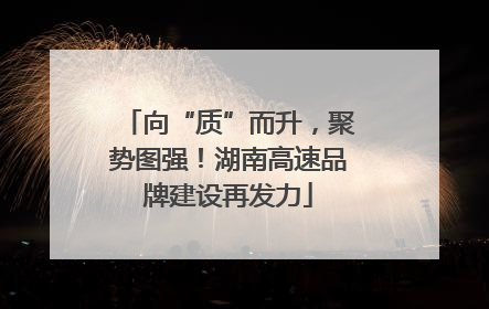 向“质”而升，聚势图强！湖南高速品牌建设再发力