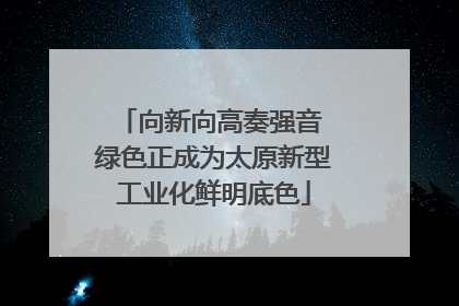 向新向高奏强音 绿色正成为太原新型工业化鲜明底色