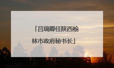 吕瑞卿任陕西榆林市政府秘书长