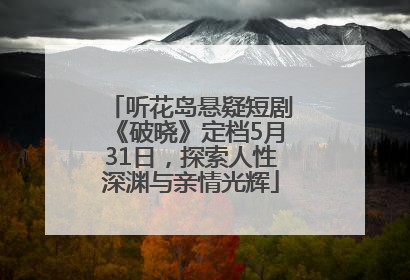 听花岛悬疑短剧《破晓》定档5月31日，探索人性深渊与亲情光辉