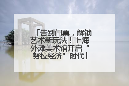 告别门票，解锁艺术新玩法！上海外滩美术馆开启“努拉经济”时代