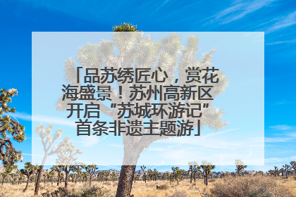 品苏绣匠心，赏花海盛景！苏州高新区开启“苏城环游记”首条非遗主题游