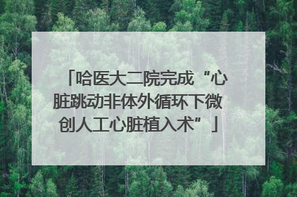 哈医大二院完成“心脏跳动非体外循环下微创人工心脏植入术”