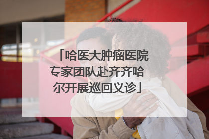 哈医大肿瘤医院专家团队赴齐齐哈尔开展巡回义诊