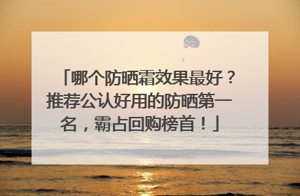 哪个防晒霜效果最好？推荐公认好用的防晒第一名，霸占回购榜首！