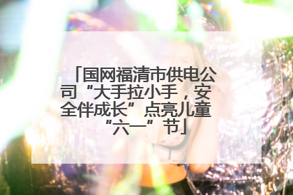 国网福清市供电公司“大手拉小手，安全伴成长”点亮儿童“六一”节