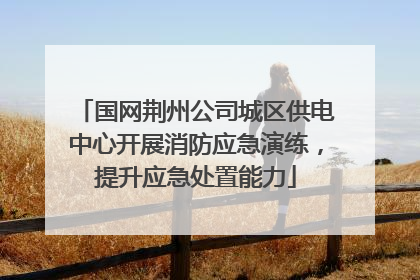 国网荆州公司城区供电中心开展消防应急演练，提升应急处置能力