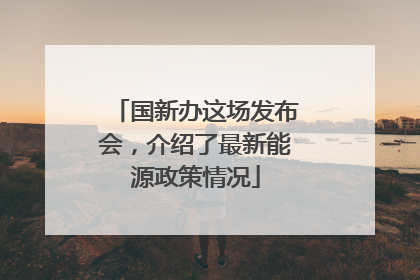 国新办这场发布会，介绍了最新能源政策情况