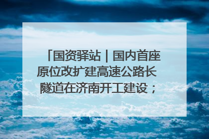 国资驿站｜国内首座原位改扩建高速公路长隧道在济南开工建设；国家能源集团一技术达国际领先水平