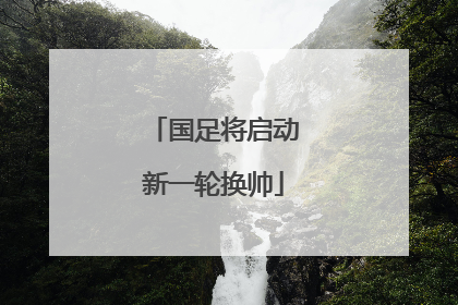 国足将启动新一轮换帅