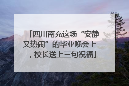 四川南充这场“安静又热闹”的毕业晚会上，校长送上三句祝福