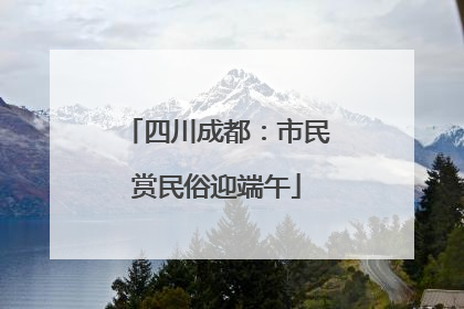 四川成都：市民赏民俗迎端午