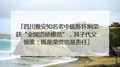 四川雅安知名老中医陈怀炯荣获“全国道德模范”，其子代父领奖：既是荣誉也是责任