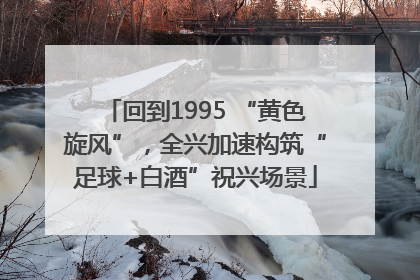 回到1995 “黄色旋风”，全兴加速构筑“足球+白酒”祝兴场景