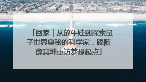回家｜从放牛娃到探索量子世界奥秘的科学家，跟随薛其坤重访梦想起点