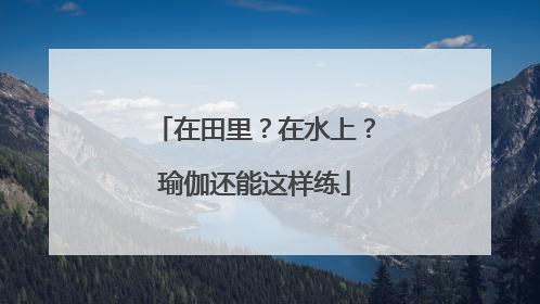 在田里？在水上？瑜伽还能这样练
