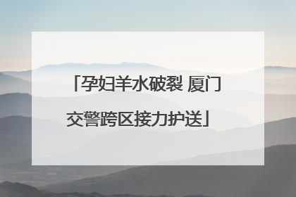 孕妇羊水破裂 厦门交警跨区接力护送