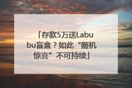 存款5万送Labubu盲盒？如此“随机惊喜”不可持续