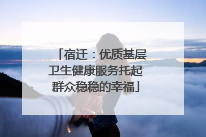宿迁：优质基层卫生健康服务托起群众稳稳的幸福