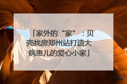 家外的“家”：贝壳找房郑州站打造大病患儿的爱心小家