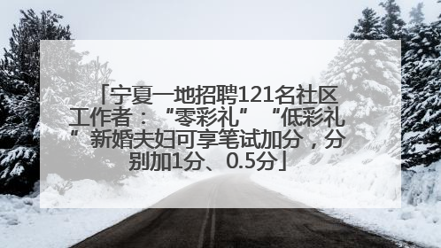 宁夏一地招聘121名社区工作者：“零彩礼”“低彩礼”新婚夫妇可享笔试加分，分别加1分、0.5分