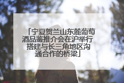 宁夏贺兰山东麓葡萄酒品鉴推介会在沪举行 搭建与长三角地区沟通合作的桥梁