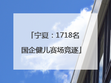 宁夏：1718名国企健儿赛场竞逐