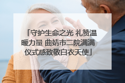 守护生命之光 礼赞温暖力量 曲靖市二院满满仪式感致敬白衣天使