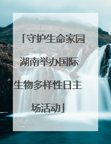守护生命家园 湖南举办国际生物多样性日主场活动