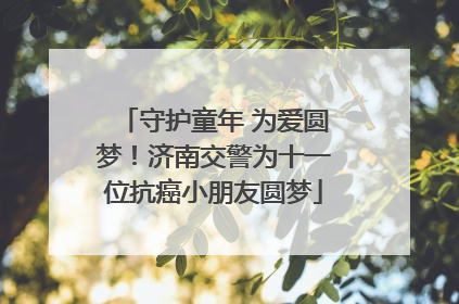 守护童年 为爱圆梦！济南交警为十一位抗癌小朋友圆梦